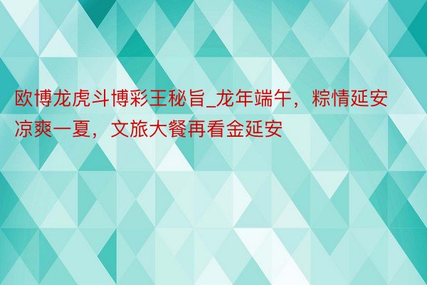 欧博龙虎斗博彩王秘旨_龙年端午，粽情延安凉爽一夏，文旅大餐再看金延安