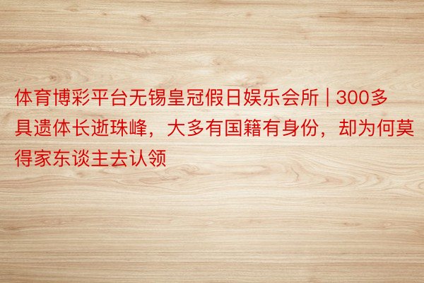 体育博彩平台无锡皇冠假日娱乐会所 | 300多具遗体长逝珠峰，大多有国籍有身份，却为何莫得家东谈主去认领