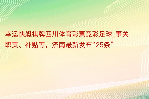 幸运快艇棋牌四川体育彩票竞彩足球_事关职责、补贴等，济南最新发布“25条”