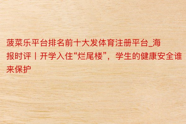 菠菜乐平台排名前十大发体育注册平台_海报时评丨开学入住“烂尾楼”，学生的健康安全谁来保护