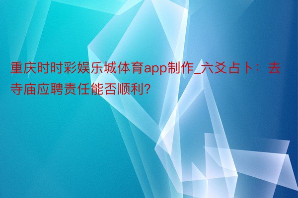 重庆时时彩娱乐城体育app制作_六爻占卜：去寺庙应聘责任能否顺利？