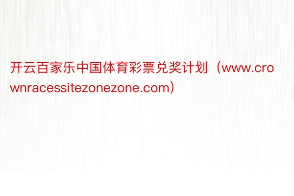 开云百家乐中国体育彩票兑奖计划（www.crownracessitezonezone.com）
