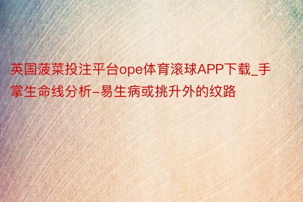 英国菠菜投注平台ope体育滚球APP下载_手掌生命线分析-易生病或挑升外的纹路