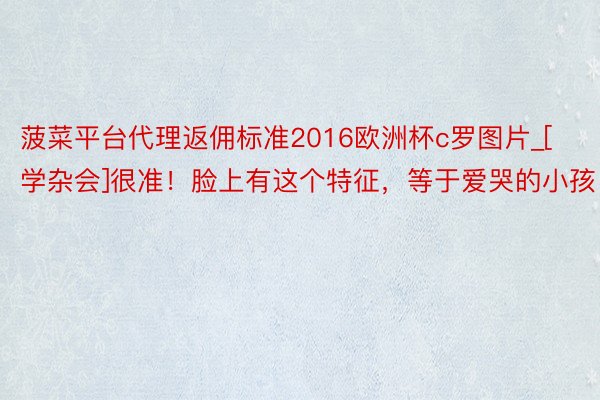 菠菜平台代理返佣标准2016欧洲杯c罗图片_[学杂会]很准！脸上有这个特征，等于爱哭的小孩