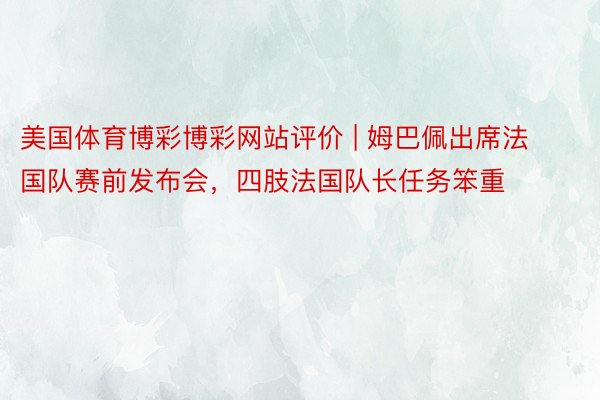 美国体育博彩博彩网站评价 | 姆巴佩出席法国队赛前发布会，四肢法国队长任务笨重
