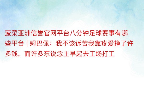 菠菜亚洲信誉官网平台八分钟足球赛事有哪些平台 | 姆巴佩：我不该诉苦我靠疼爱挣了许多钱，而许多东说念主早起去工场打工