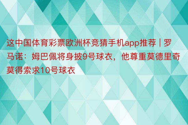 这中国体育彩票欧洲杯竞猜手机app推荐 | 罗马诺：姆巴佩将身披9号球衣，他尊重莫德里奇莫得索求10号球衣