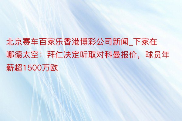北京赛车百家乐香港博彩公司新闻_下家在哪德太空：拜仁决定听取对科曼报价，球员年薪超1500万欧