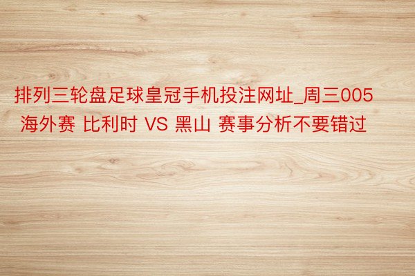 排列三轮盘足球皇冠手机投注网址_周三005 海外赛 比利时 VS 黑山 赛事分析不要错过