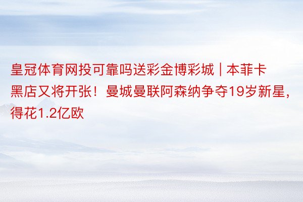 皇冠体育网投可靠吗送彩金博彩城 | 本菲卡黑店又将开张！曼城曼联阿森纳争夺19岁新星，得花1.2亿欧