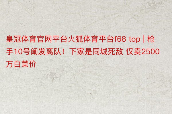皇冠体育官网平台火狐体育平台f68 top | 枪手10号阐发离队！下家是同城死敌 仅卖2500万白菜价