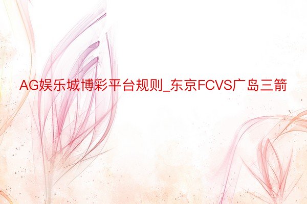 AG娱乐城博彩平台规则_东京FCVS广岛三箭
