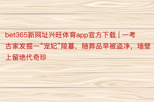 bet365新网址兴旺体育app官方下载 | 一考古家发掘一“宠妃”陵墓，随葬品早被盗净，墙壁上留绝代奇珍