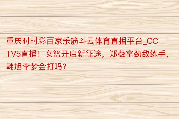 重庆时时彩百家乐筋斗云体育直播平台_CCTV5直播！女篮开启新征途，郑薇拿劲敌练手，韩旭李梦会打吗？