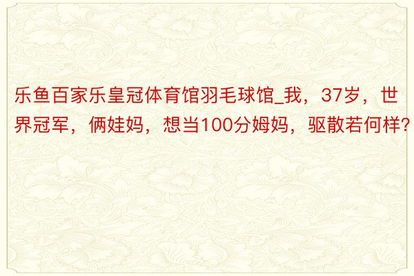 乐鱼百家乐皇冠体育馆羽毛球馆_我，37岁，世界冠军，俩娃妈，想当100分姆妈，驱散若何样？