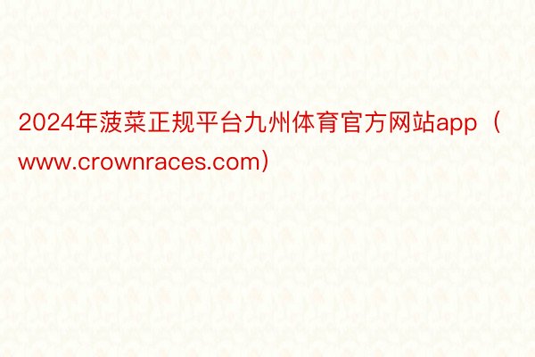 2024年菠菜正规平台九州体育官方网站app（www.crownraces.com）