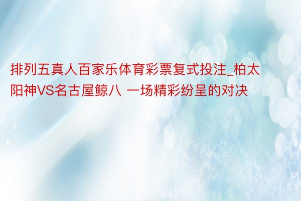 排列五真人百家乐体育彩票复式投注_柏太阳神VS名古屋鲸八 一场精彩纷呈的对决