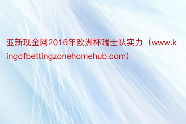 亚新现金网2016年欧洲杯瑞士队实力（www.kingofbettingzonehomehub.com）