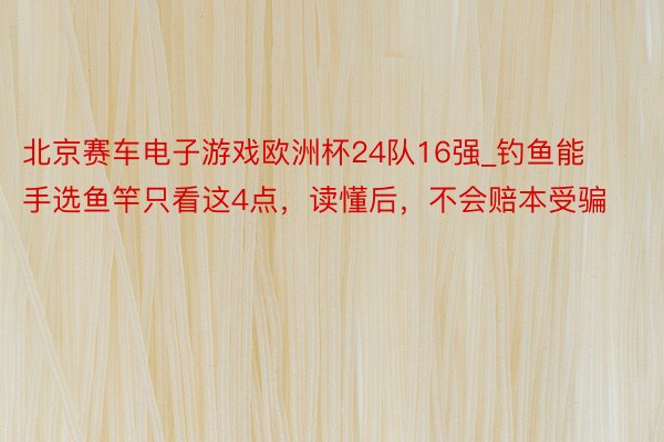 北京赛车电子游戏欧洲杯24队16强_钓鱼能手选鱼竿只看这4点，读懂后，不会赔本受骗