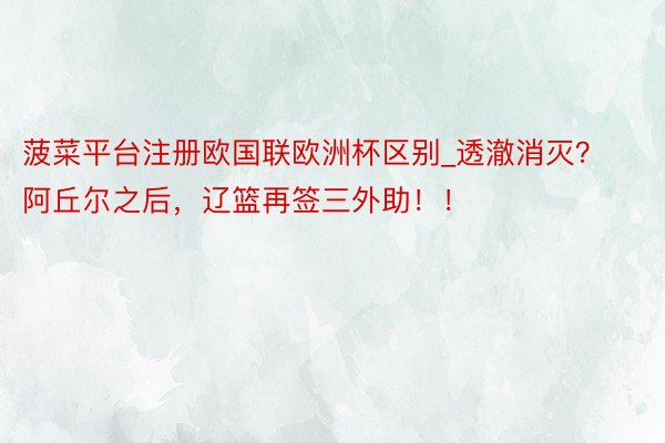 菠菜平台注册欧国联欧洲杯区别_透澈消灭？阿丘尔之后，辽篮再签三外助！！