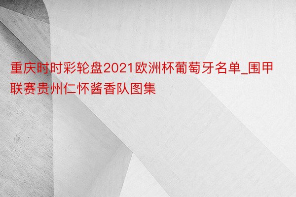重庆时时彩轮盘2021欧洲杯葡萄牙名单_围甲联赛贵州仁怀酱香队图集