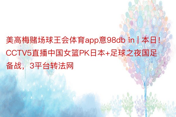 美高梅赌场球王会体育app意98db in | 本日！CCTV5直播中国女篮PK日本+足球之夜国足备战，3平台转法网