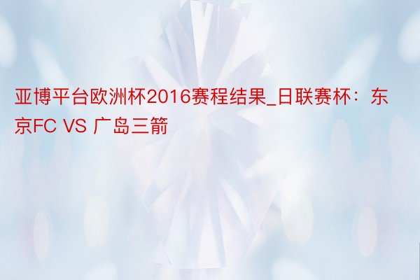 亚博平台欧洲杯2016赛程结果_日联赛杯：东京FC VS 广岛三箭