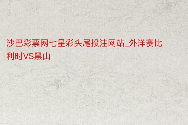 沙巴彩票网七星彩头尾投注网站_外洋赛比利时VS黑山