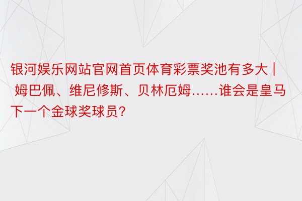银河娱乐网站官网首页体育彩票奖池有多大 | 姆巴佩、维尼修斯、贝林厄姆……谁会是皇马下一个金球奖球员?