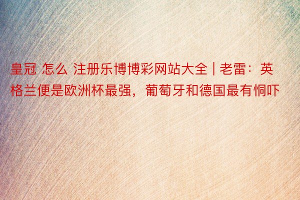 皇冠 怎么 注册乐博博彩网站大全 | 老雷：英格兰便是欧洲杯最强，葡萄牙和德国最有恫吓