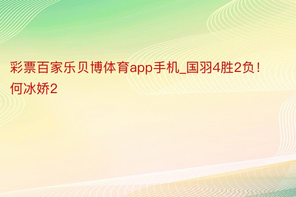 彩票百家乐贝博体育app手机_国羽4胜2负！何冰娇2