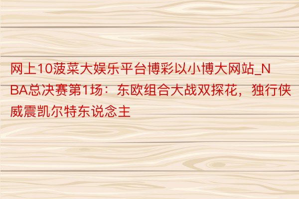 网上10菠菜大娱乐平台博彩以小博大网站_NBA总决赛第1场：东欧组合大战双探花，独行侠威震凯尔特东说念主