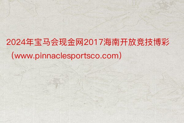 2024年宝马会现金网2017海南开放竞技博彩（www.pinnaclesportsco.com）