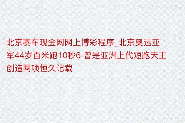 北京赛车现金网网上博彩程序_北京奥运亚军44岁百米跑10秒6 曾是亚洲上代短跑天王创造两项恒久记载