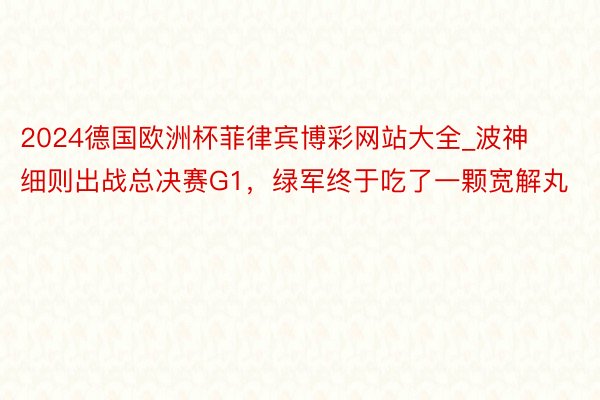 2024德国欧洲杯菲律宾博彩网站大全_波神细则出战总决赛G1，绿军终于吃了一颗宽解丸