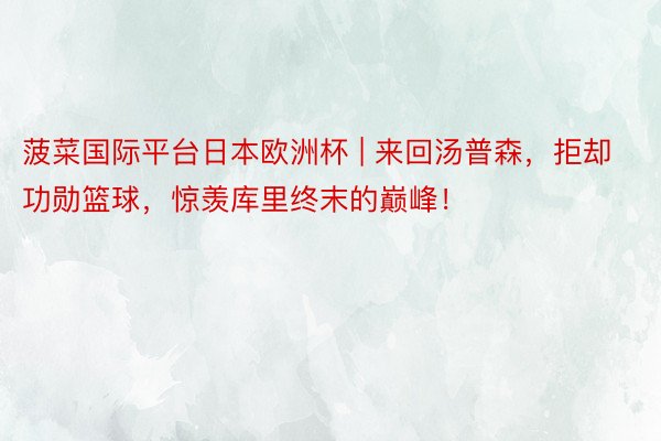 菠菜国际平台日本欧洲杯 | 来回汤普森，拒却功勋篮球，惊羡库里终末的巅峰！