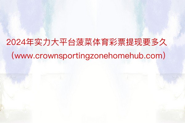 2024年实力大平台菠菜体育彩票提现要多久（www.crownsportingzonehomehub.com）