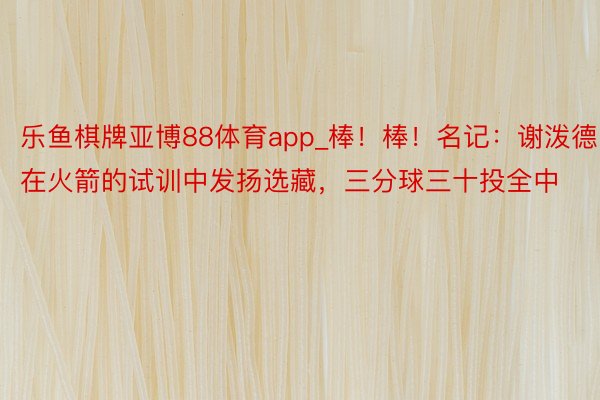 乐鱼棋牌亚博88体育app_棒！棒！名记：谢泼德在火箭的试训中发扬选藏，三分球三十投全中