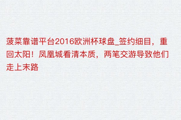 菠菜靠谱平台2016欧洲杯球盘_签约细目，重回太阳！凤凰城看清本质，两笔交游导致他们走上末路