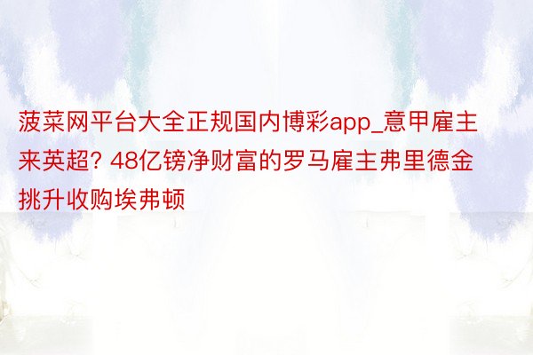 菠菜网平台大全正规国内博彩app_意甲雇主来英超? 48亿镑净财富的罗马雇主弗里德金挑升收购埃弗顿