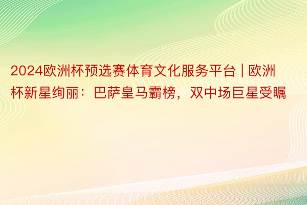2024欧洲杯预选赛体育文化服务平台 | 欧洲杯新星绚丽：巴萨皇马霸榜，双中场巨星受瞩