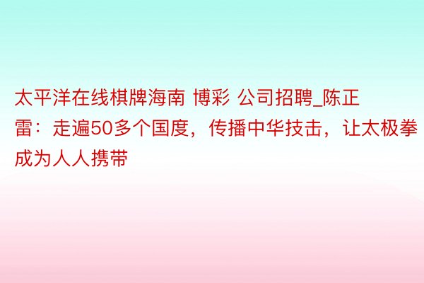 太平洋在线棋牌海南 博彩 公司招聘_陈正雷：走遍50多个国度，传播中华技击，让太极拳成为人人携带