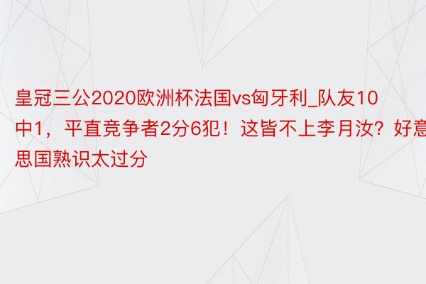 皇冠三公2020欧洲杯法国vs匈牙利_队友10中1，平直竞争者2分6犯！这皆不上李月汝？好意思国熟识太过分