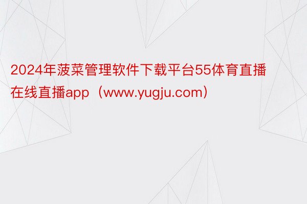 2024年菠菜管理软件下载平台55体育直播在线直播app（www.yugju.com）