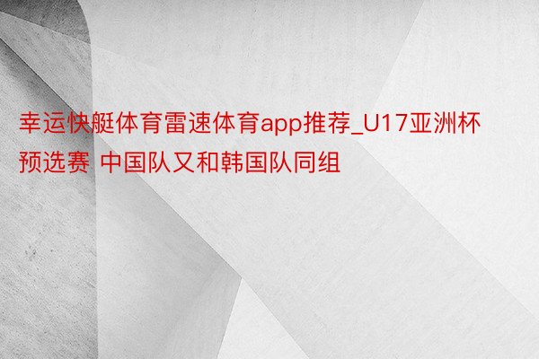 幸运快艇体育雷速体育app推荐_U17亚洲杯预选赛 中国队又和韩国队同组