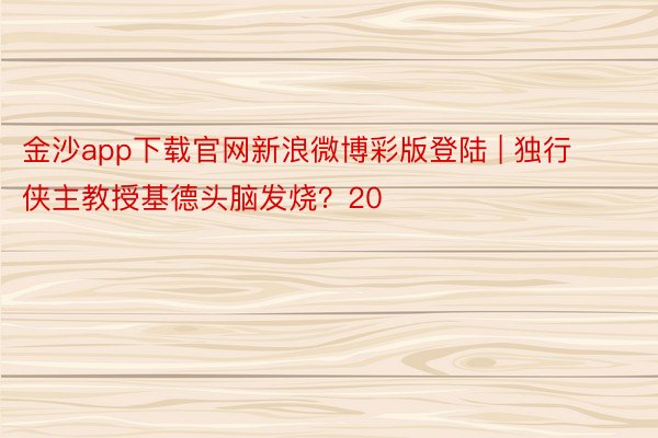 金沙app下载官网新浪微博彩版登陆 | 独行侠主教授基德头脑发烧？20