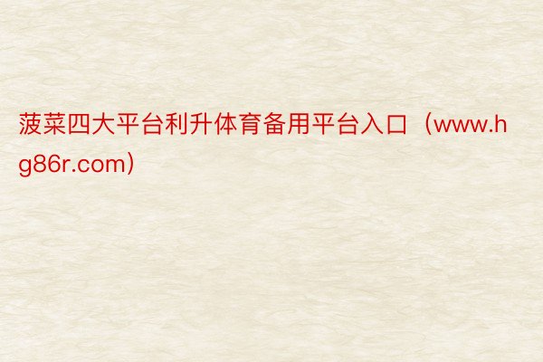 菠菜四大平台利升体育备用平台入口（www.hg86r.com）