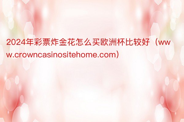 2024年彩票炸金花怎么买欧洲杯比较好（www.crowncasinositehome.com）