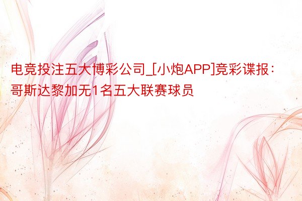 电竞投注五大博彩公司_[小炮APP]竞彩谍报：哥斯达黎加无1名五大联赛球员