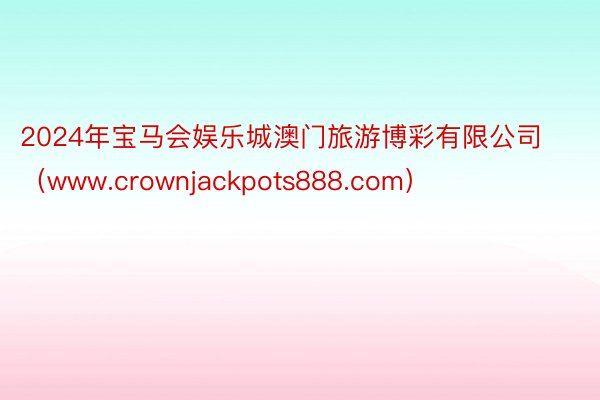 2024年宝马会娱乐城澳门旅游博彩有限公司（www.crownjackpots888.com）